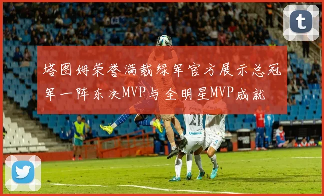 塔图姆荣誉满载绿军官方展示总冠军一阵东决MVP与全明星MVP成就