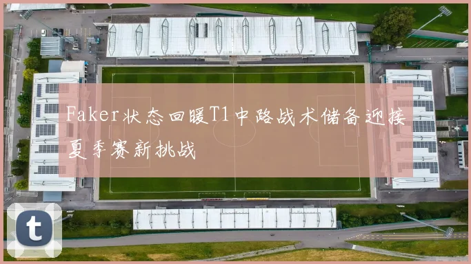 Faker状态回暖T1中路战术储备迎接夏季赛新挑战