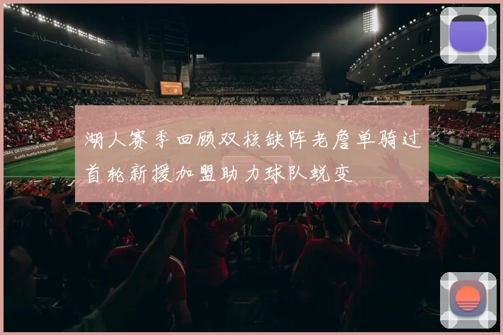 湖人赛季回顾双核缺阵老詹单骑过首轮新援加盟助力球队蜕变