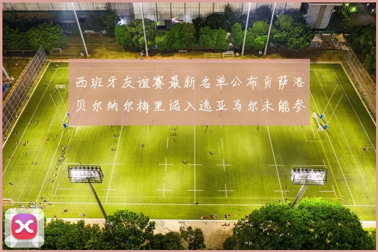 西班牙友谊赛最新名单公布贡萨洛贝尔纳尔梅里诺入选亚马尔未能参赛