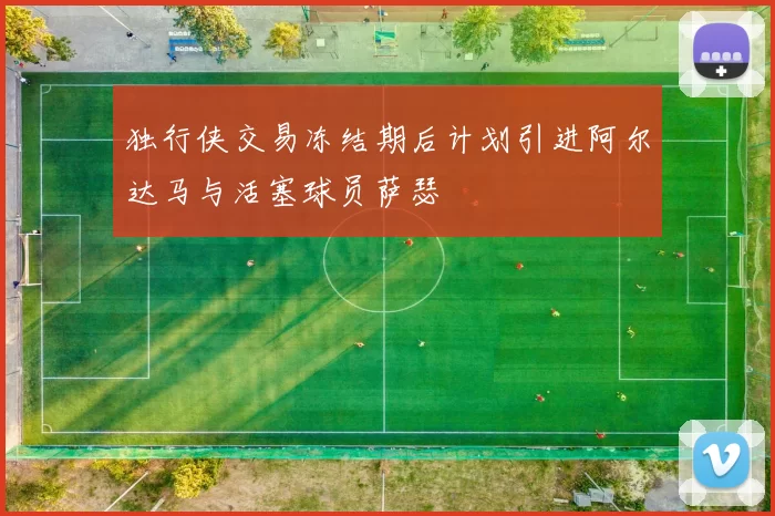 独行侠交易冻结期后计划引进阿尔达马与活塞球员萨瑟