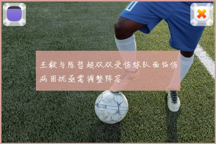 王毅与陈哲超双双受伤球队面临伤病困扰亟需调整阵容