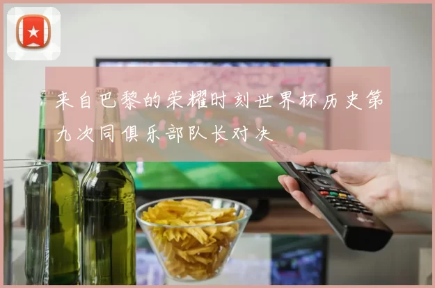 来自巴黎的荣耀时刻世界杯历史第九次同俱乐部队长对决