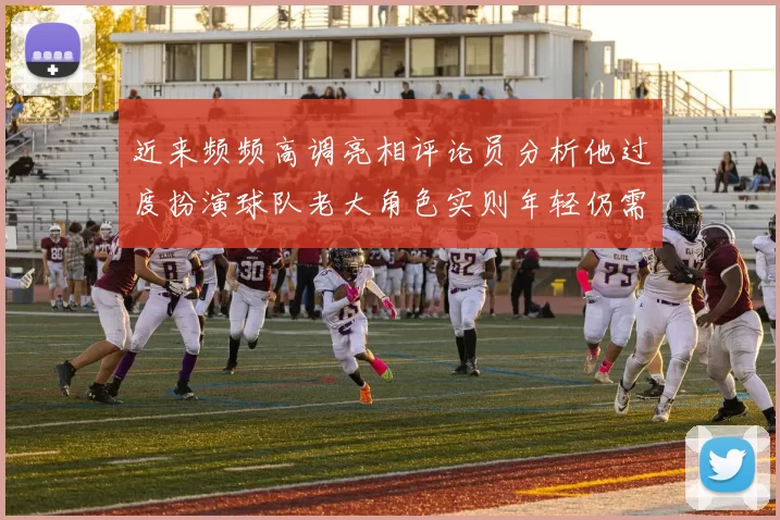 近来频频高调亮相评论员分析他过度扮演球队老大角色实则年轻仍需成长