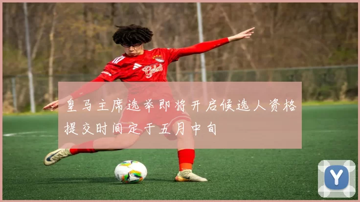 皇马主席选举即将开启候选人资格提交时间定于五月中旬