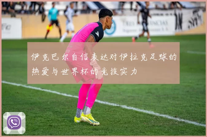 伊克巴尔自信表达对伊拉克足球的热爱与世界杯的竞技实力