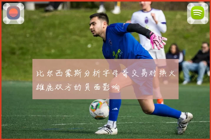 比尔西蒙斯分析字母哥交易对热火雄鹿双方的负面影响