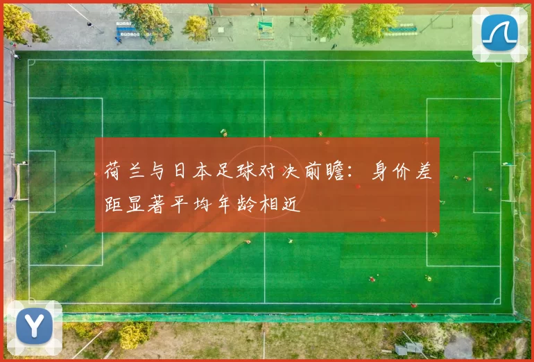 荷兰与日本足球对决前瞻：身价差距显著平均年龄相近