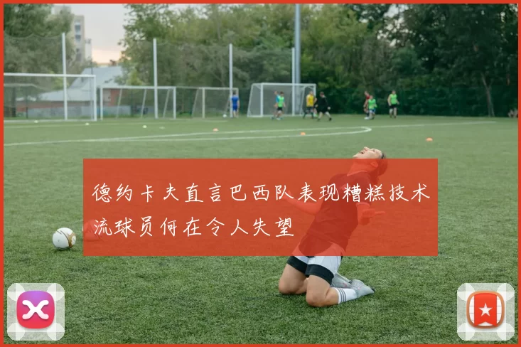 德约卡夫直言巴西队表现糟糕技术流球员何在令人失望