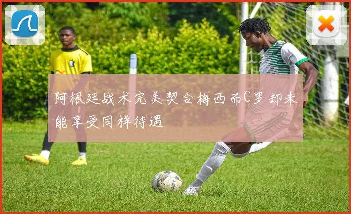 阿根廷战术完美契合梅西而C罗却未能享受同样待遇