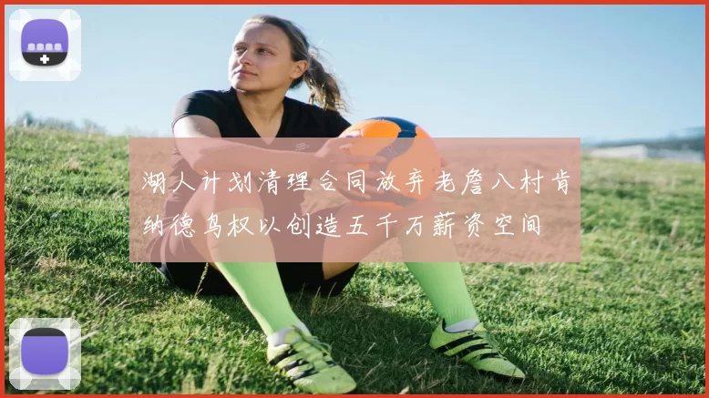 湖人计划清理合同放弃老詹八村肯纳德鸟权以创造五千万薪资空间