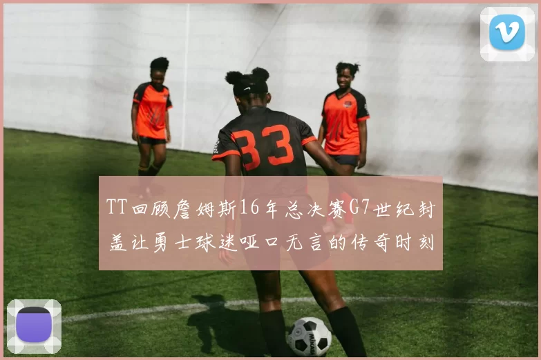 TT回顾詹姆斯16年总决赛G7世纪封盖让勇士球迷哑口无言的传奇时刻