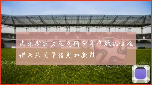 皮尔斯认为尼克斯今年夺冠机会难得未来竞争将更加激烈