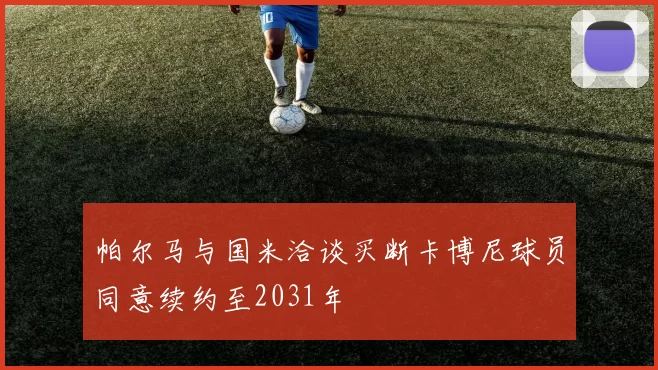 帕尔马与国米洽谈买断卡博尼球员同意续约至2031年