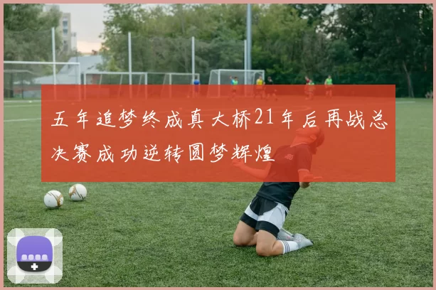 五年追梦终成真大桥21年后再战总决赛成功逆转圆梦辉煌
