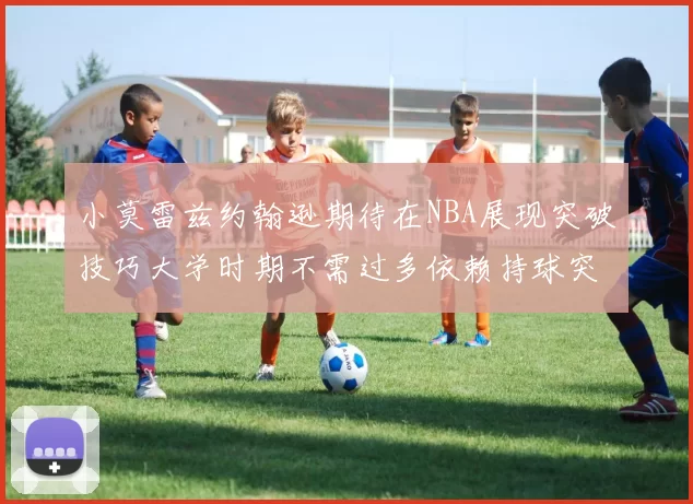 小莫雷兹约翰逊期待在NBA展现突破技巧大学时期不需过多依赖持球突破