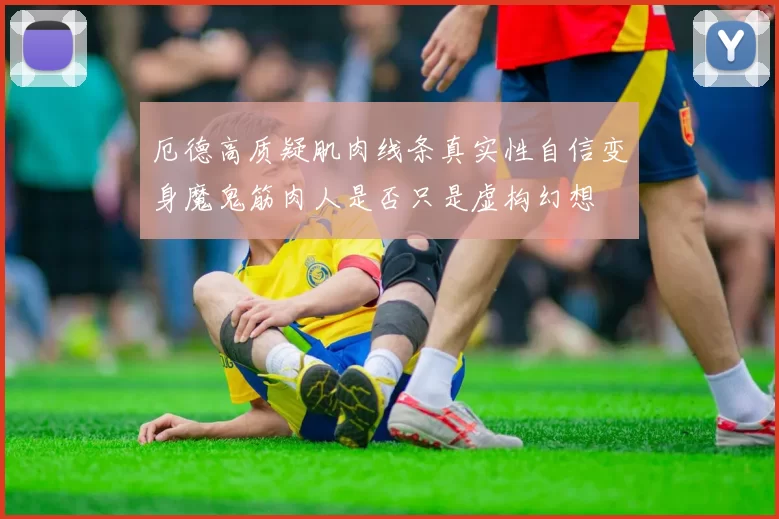 厄德高质疑肌肉线条真实性自信变身魔鬼筋肉人是否只是虚构幻想