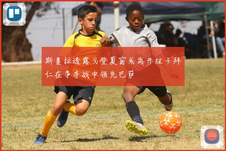 斯基拉透露戈登夏窗或离开纽卡拜仁在争夺战中领先巴萨