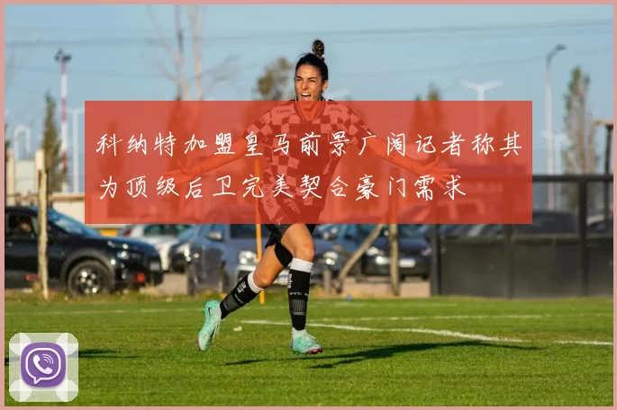 科纳特加盟皇马前景广阔记者称其为顶级后卫完美契合豪门需求
